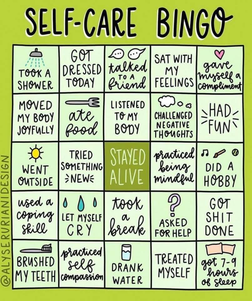 Self Care Bingo. Give yourself a compliment. Do a hobby. Have fun. Drink Water. Challenge Negative Thoughts. Listen to your body. Sit with your feelings. Talk with a friend. Get dressed. Stay Alive. Practice Mindfulness. Take a break. Try something New. 