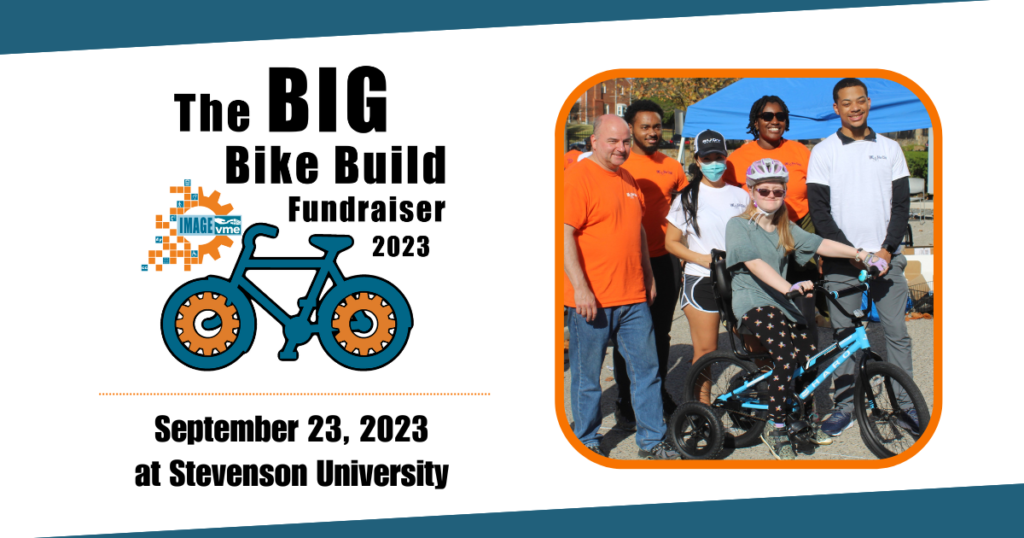 The Big Bike Build  Fundraiser 2023. Hosted by The IMAGE Center's V M E program. September 23, 2023 at Stevenson University. Graphic includes Big Bike Logo of a blue bicycle with orange gears in the wheels and a photo of a group of V M E volunteers around a girl on her new customized bike.