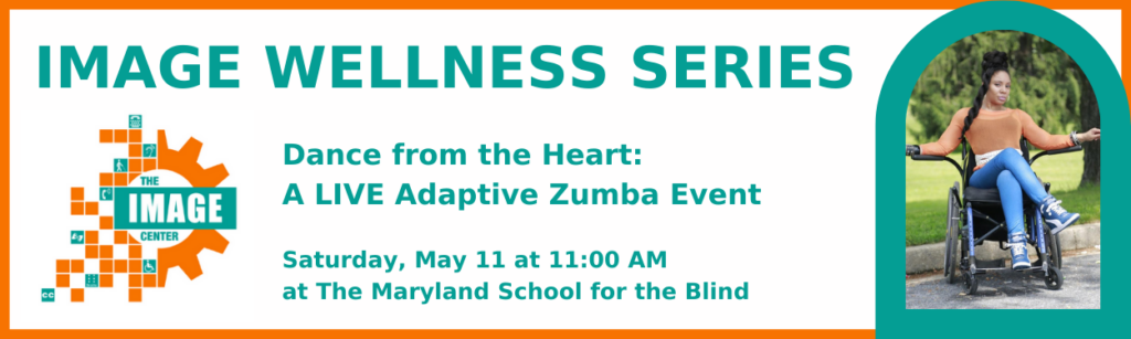 IMAGE Wellness Series. Dance from the Heart: A LIVE Adaptive Zumba Event. Saturday, May 11 at 11am at Maryland School for the Blind.