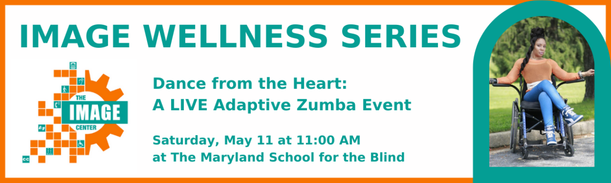 IMAGE Wellness Series. Dance from the Heart: A LIVE Adaptive Zumba Event. Saturday, May 11 at 11am at Maryland School for the Blind.